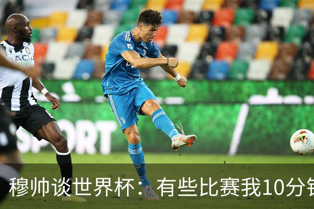 穆帅谈世界杯：有些比赛我10分钟就关电视了 世界杯应是最顶级的
